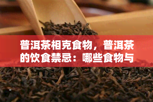 普洱茶相克食物，普洱茶的饮食禁忌：哪些食物与之相克？