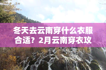 冬天去云南穿什么衣服合适？2月云南穿衣攻略