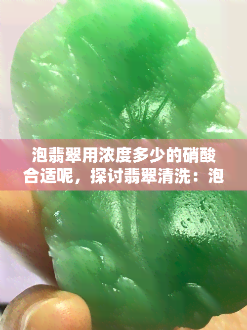 泡翡翠用浓度多少的硝酸合适呢，探讨翡翠清洗：泡翡翠的更佳硝酸浓度是多少？