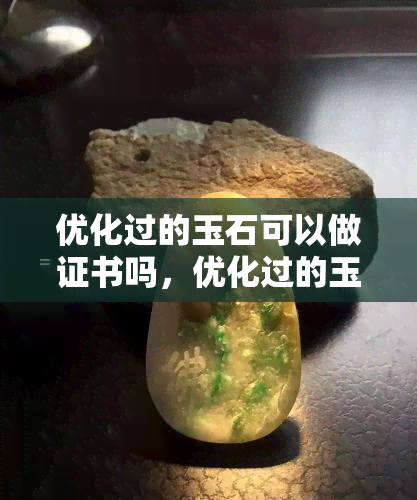 优化过的玉石可以做证书吗，优化过的玉石能否制作证书？