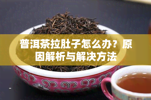 普洱茶拉肚子怎么办？原因解析与解决方法