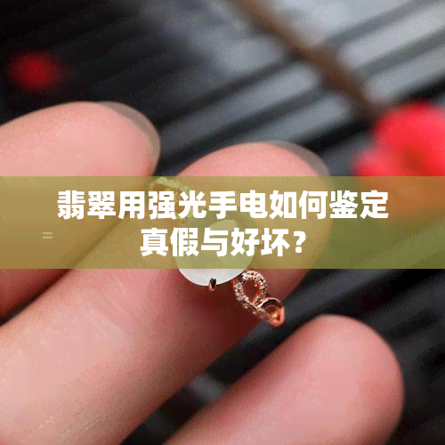 翡翠用强光手电如何鉴定真假与好坏？