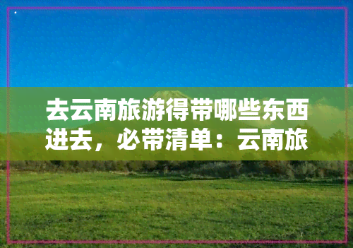 去云南旅游得带哪些东西进去，必带清单：云南旅游所需物品整理