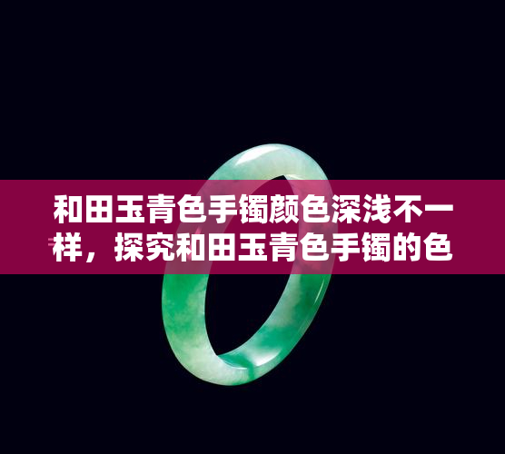 和田玉青色手镯颜色深浅不一样，探究和田玉青色手镯的色彩差异：深度与美感的完美结合