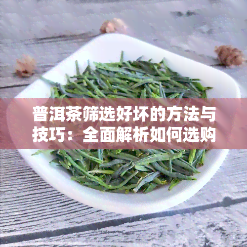 普洱茶筛选好坏的方法与技巧：全面解析如何选购优质普洱茶