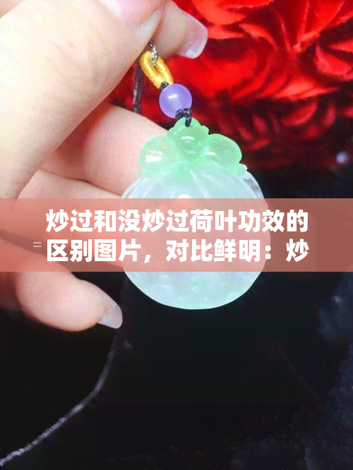 炒过和没炒过荷叶功效的区别图片，对比鲜明：炒过与未炒过的荷叶功效有何不同？看图了解！