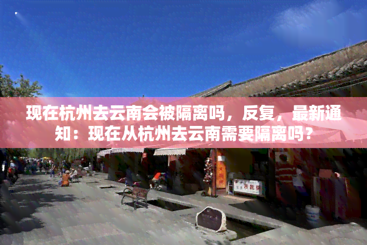 现在杭州去云南会被隔离吗，反复，最新通知：现在从杭州去云南需要隔离吗？