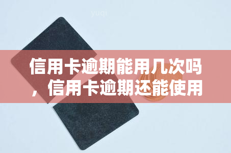 信用卡逾期能用几次吗，信用卡逾期还能使用多少次？你需要了解的事