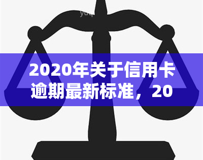 2020年关于信用卡逾期最新标准，2020年最新版：信用卡逾期的标准与处理方式