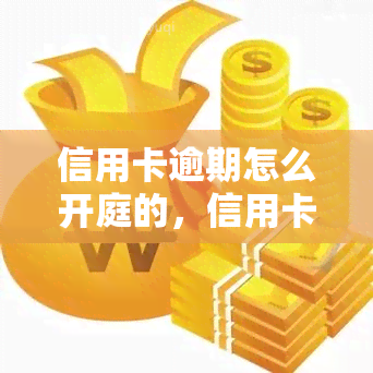 信用卡逾期怎么开庭的，信用卡逾期如何应对：了解开庭流程与注意事