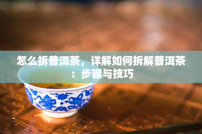 怎么拆普洱茶，详解如何拆解普洱茶：步骤与技巧