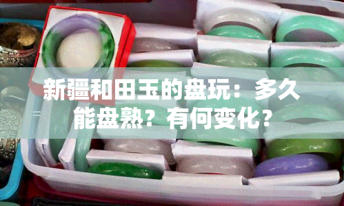 新疆和田玉的盘玩：多久能盘熟？有何变化？