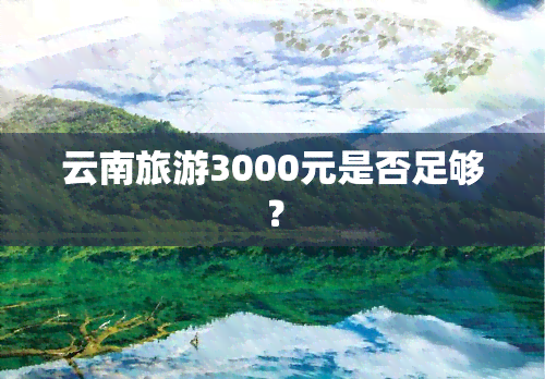 云南旅游3000元是否足够？