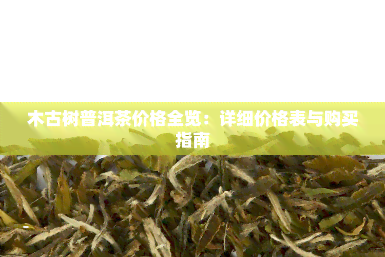 木古树普洱茶价格全览：详细价格表与购买指南