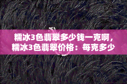 糯冰3色翡翠多少钱一克啊，糯冰3色翡翠价格：每克多少钱？