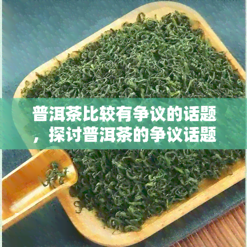 普洱茶比较有争议的话题，探讨普洱茶的争议话题：口感、功效还是制作工艺？