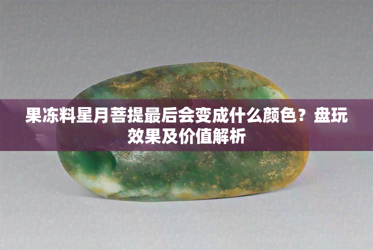 果冻料星月菩提最后会变成什么颜色？盘玩效果及价值解析