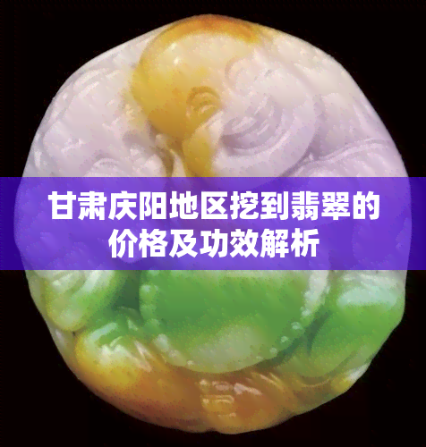 甘肃庆阳地区挖到翡翠的价格及功效解析