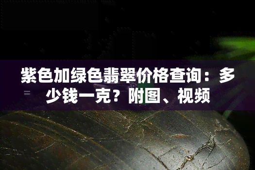 紫色加绿色翡翠价格查询：多少钱一克？附图、视频