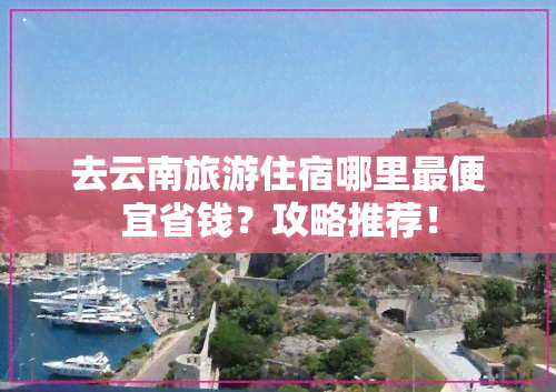 去云南旅游住宿哪里更便宜省钱？攻略推荐！