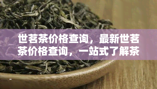 世茗茶价格查询，最新世茗茶价格查询，一站式了解茶叶行情！