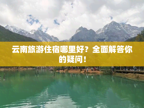 云南旅游住宿哪里好？全面解答你的疑问！