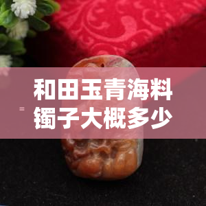 和田玉青海料镯子大概多少钱，询问价格：和田玉青海料镯子的市场价值是多少？