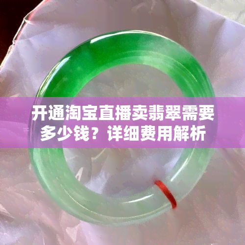 开通淘宝直播卖翡翠需要多少钱？详细费用解析