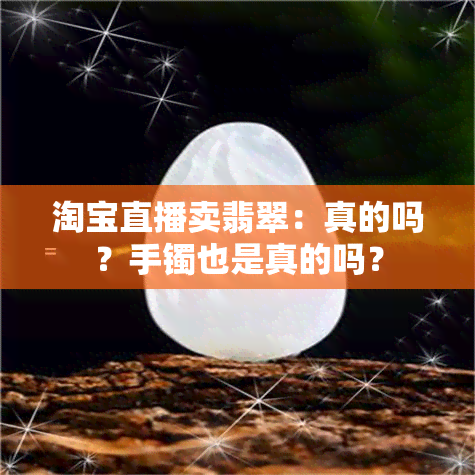 淘宝直播卖翡翠：真的吗？手镯也是真的吗？