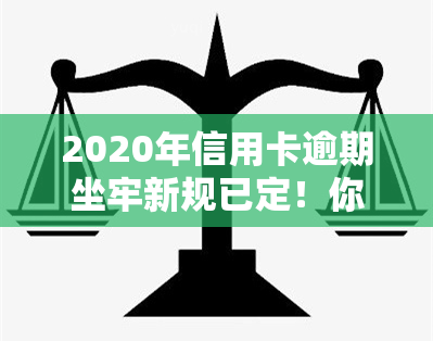 2020年信用卡逾期坐牢新规已定！你需警惕2021年量刑风险