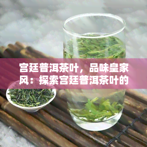 宫廷普洱茶叶，品味皇家风：探索宫廷普洱茶叶的独特魅力