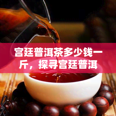 宫廷普洱茶多少钱一斤，探寻宫廷普洱茶的市场价格，一斤要多少钱？