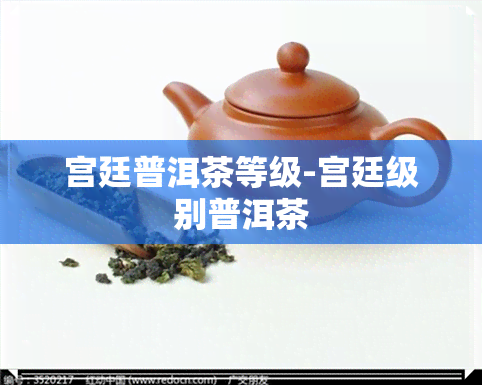 宫廷普洱茶等级-宫廷级别普洱茶