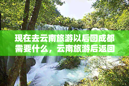 现在去云南旅游以后回成都需要什么，云南旅游后返回成都所需物品清单