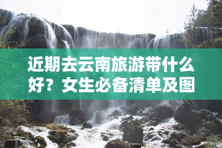 近期去云南旅游带什么好？女生必备清单及图片参考