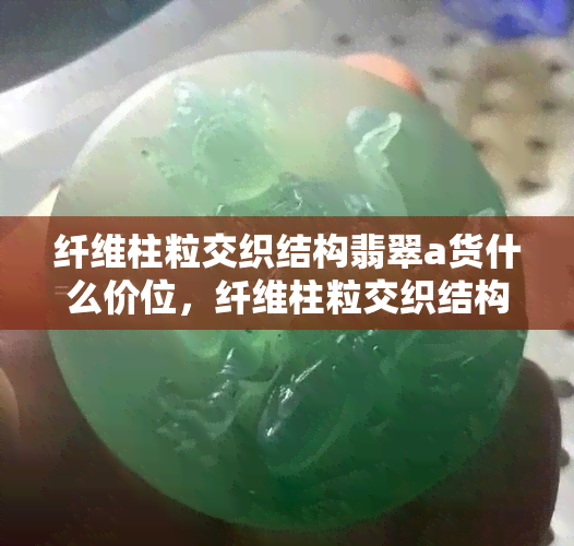 纤维柱粒交织结构翡翠a货什么价位，纤维柱粒交织结构翡翠A货的价格是多少？