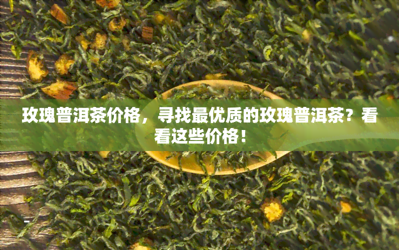 玫瑰普洱茶价格，寻找更优质的玫瑰普洱茶？看看这些价格！