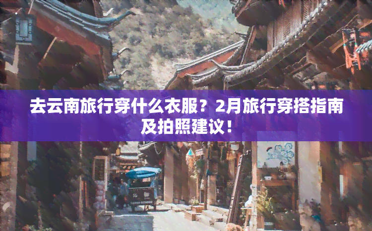 去云南旅行穿什么衣服？2月旅行穿搭指南及拍照建议！