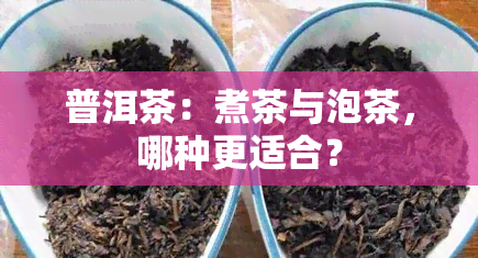 普洱茶：煮茶与泡茶，哪种更适合？