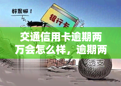 交通信用卡逾期两万会怎么样，逾期两万的交通信用卡：可能面临哪些后果？