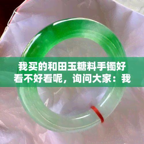 我买的和田玉糖料手镯好看不好看呢，询问大家：我新入手的和田玉糖料手镯是否好看？