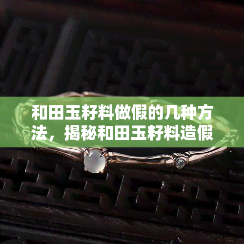 和田玉籽料做假的几种方法，揭秘和田玉籽料造假：揭露常用的几种手段