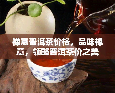 禅意普洱茶价格，品味禅意，领略普洱茶价之美