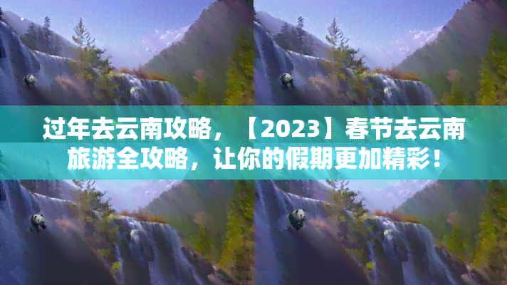 过年去云南攻略，【2023】春节去云南旅游全攻略，让你的假期更加精彩！