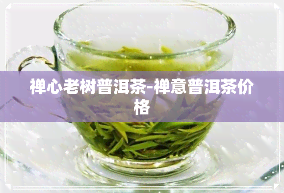 禅心老树普洱茶-禅意普洱茶价格