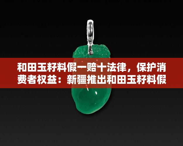 和田玉籽料假一赔十法律，保护消费者权益：新疆推出和田玉籽料假一赔十法律