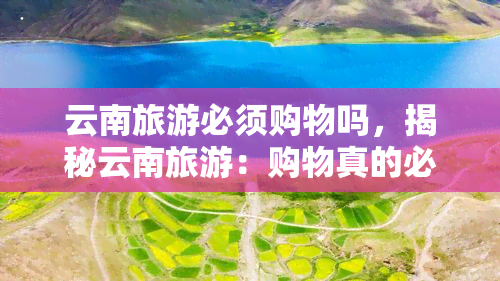 云南旅游必须购物吗，揭秘云南旅游：购物真的必要吗？