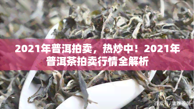 2021年普洱拍卖，热炒中！2021年普洱茶拍卖行情全解析