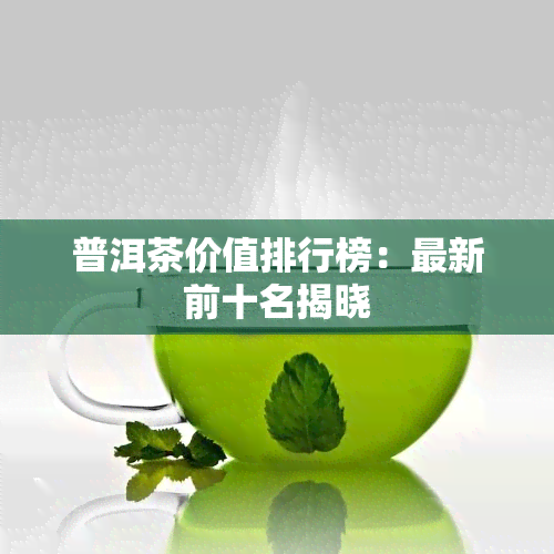 普洱茶价值排行榜：最新前十名揭晓