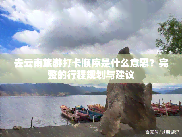 去云南旅游打卡顺序是什么意思？完整的行程规划与建议